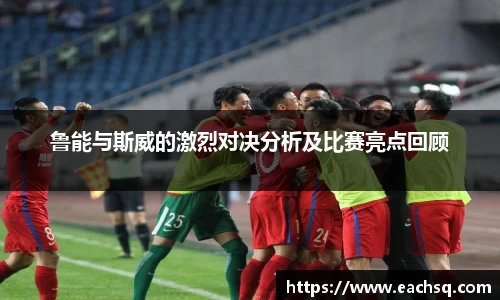 鲁能与斯威的激烈对决分析及比赛亮点回顾